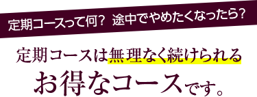 定期コースって何？ 途中でやめたくなったら？